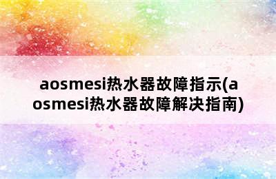 aosmesi热水器故障指示(aosmesi热水器故障解决指南)