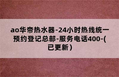 ao华帝热水器-24小时热线统一预约登记总部-服务电话400-(已更新）