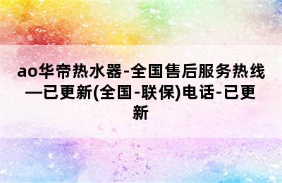 ao华帝热水器-全国售后服务热线—已更新(全国-联保)电话-已更新