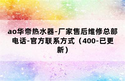 ao华帝热水器-厂家售后维修总部电话-官方联系方式（400-已更新）