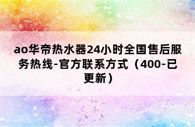 ao华帝热水器24小时全国售后服务热线-官方联系方式（400-已更新）