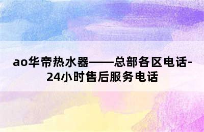 ao华帝热水器——总部各区电话-24小时售后服务电话