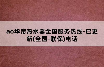 ao华帝热水器全国服务热线-已更新(全国-联保)电话