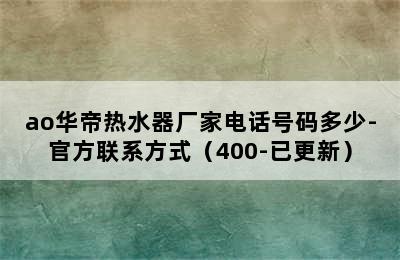 ao华帝热水器厂家电话号码多少-官方联系方式（400-已更新）