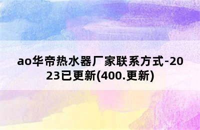 ao华帝热水器厂家联系方式-2023已更新(400.更新)