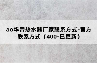 ao华帝热水器厂家联系方式-官方联系方式（400-已更新）