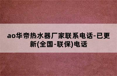 ao华帝热水器厂家联系电话-已更新(全国-联保)电话