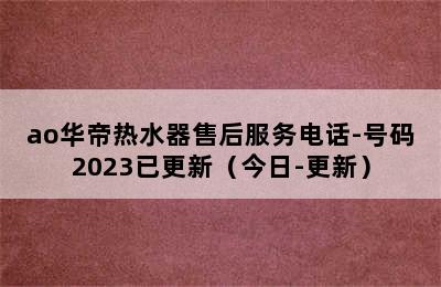 ao华帝热水器售后服务电话-号码2023已更新（今日-更新）