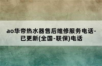 ao华帝热水器售后维修服务电话-已更新(全国-联保)电话