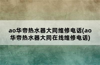 ao华帝热水器大同维修电话(ao华帝热水器大同在线维修电话)