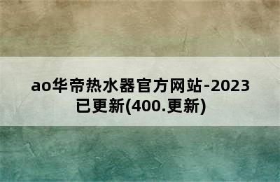 ao华帝热水器官方网站-2023已更新(400.更新)