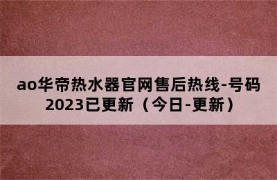 ao华帝热水器官网售后热线-号码2023已更新（今日-更新）