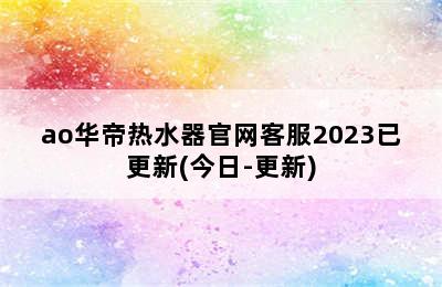 ao华帝热水器官网客服2023已更新(今日-更新)