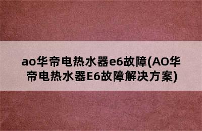 ao华帝电热水器e6故障(AO华帝电热水器E6故障解决方案)