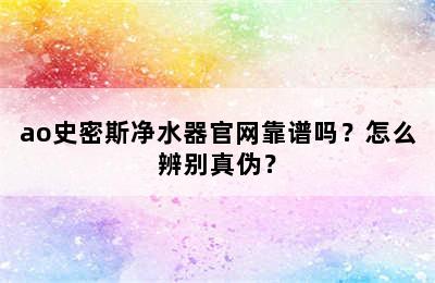 ao史密斯净水器官网靠谱吗？怎么辨别真伪？