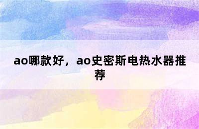 ao哪款好，ao史密斯电热水器推荐