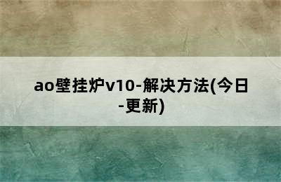 ao壁挂炉v10-解决方法(今日-更新)