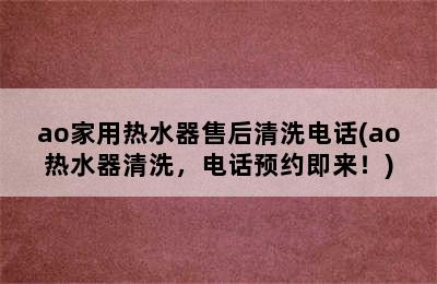 ao家用热水器售后清洗电话(ao热水器清洗，电话预约即来！)