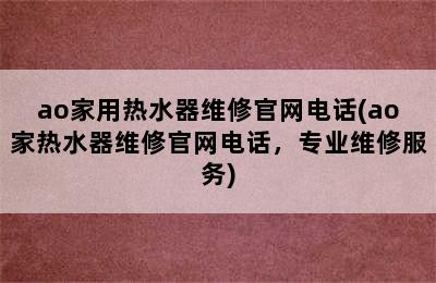 ao家用热水器维修官网电话(ao家热水器维修官网电话，专业维修服务)