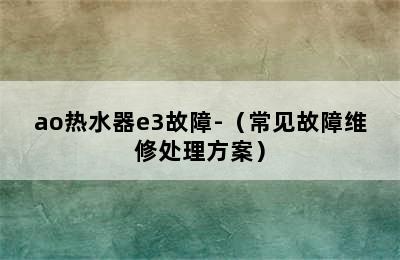 ao热水器e3故障-（常见故障维修处理方案）