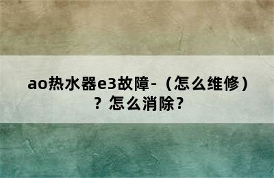 ao热水器e3故障-（怎么维修）？怎么消除？