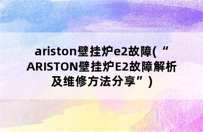 ariston壁挂炉e2故障(“ARISTON壁挂炉E2故障解析及维修方法分享”)