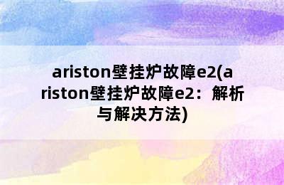 ariston壁挂炉故障e2(ariston壁挂炉故障e2：解析与解决方法)