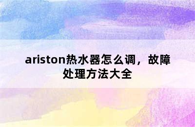 ariston热水器怎么调，故障处理方法大全