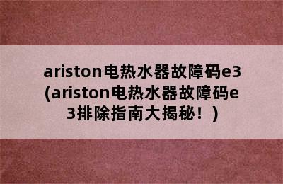 ariston电热水器故障码e3(ariston电热水器故障码e3排除指南大揭秘！)