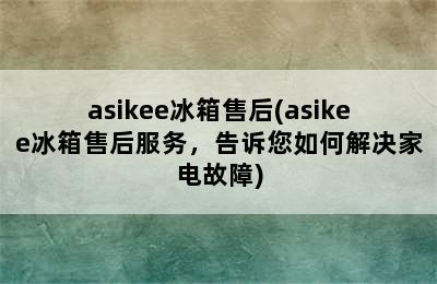 asikee冰箱售后(asikee冰箱售后服务，告诉您如何解决家电故障)