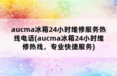 aucma冰箱24小时维修服务热线电话(aucma冰箱24小时维修热线，专业快捷服务)