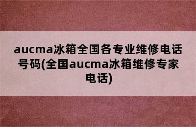 aucma冰箱全国各专业维修电话号码(全国aucma冰箱维修专家电话)