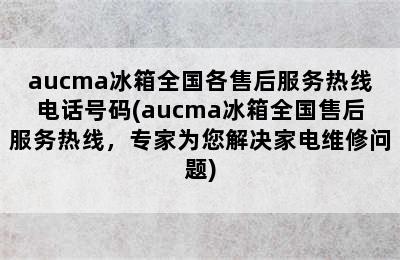 aucma冰箱全国各售后服务热线电话号码(aucma冰箱全国售后服务热线，专家为您解决家电维修问题)