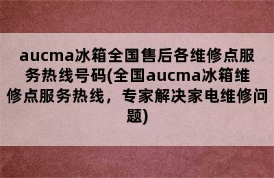 aucma冰箱全国售后各维修点服务热线号码(全国aucma冰箱维修点服务热线，专家解决家电维修问题)