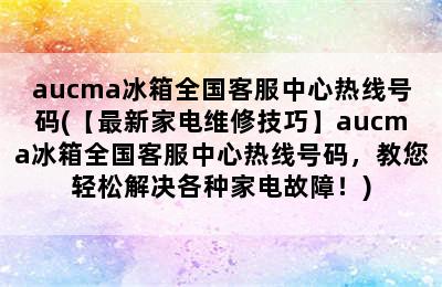 aucma冰箱全国客服中心热线号码(【最新家电维修技巧】aucma冰箱全国客服中心热线号码，教您轻松解决各种家电故障！)