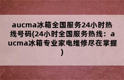 aucma冰箱全国服务24小时热线号码(24小时全国服务热线：aucma冰箱专业家电维修尽在掌握)