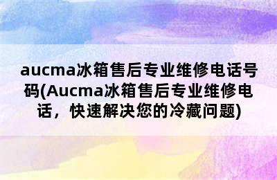 aucma冰箱售后专业维修电话号码(Aucma冰箱售后专业维修电话，快速解决您的冷藏问题)