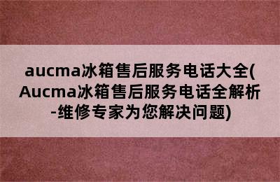 aucma冰箱售后服务电话大全(Aucma冰箱售后服务电话全解析-维修专家为您解决问题)