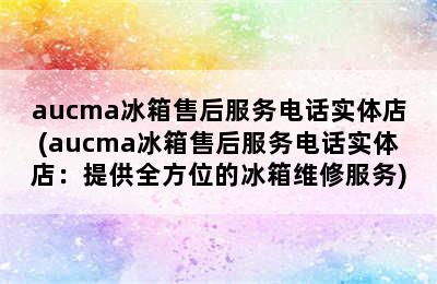 aucma冰箱售后服务电话实体店(aucma冰箱售后服务电话实体店：提供全方位的冰箱维修服务)