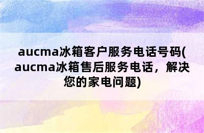 aucma冰箱客户服务电话号码(aucma冰箱售后服务电话，解决您的家电问题)