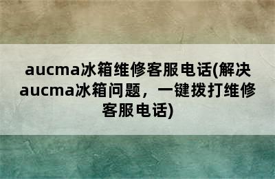 aucma冰箱维修客服电话(解决aucma冰箱问题，一键拨打维修客服电话)