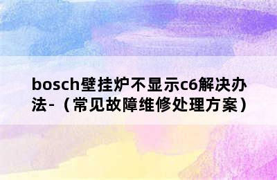 bosch壁挂炉不显示c6解决办法-（常见故障维修处理方案）