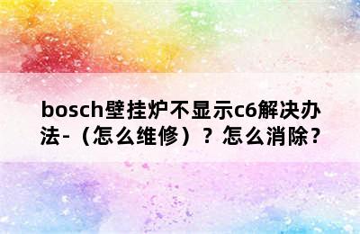 bosch壁挂炉不显示c6解决办法-（怎么维修）？怎么消除？