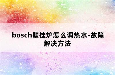 bosch壁挂炉怎么调热水-故障解决方法