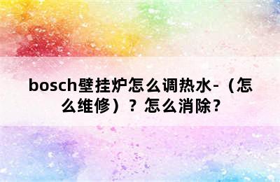 bosch壁挂炉怎么调热水-（怎么维修）？怎么消除？