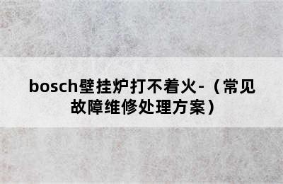 bosch壁挂炉打不着火-（常见故障维修处理方案）