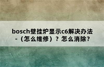 bosch壁挂炉显示c6解决办法-（怎么维修）？怎么消除？