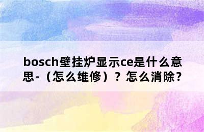 bosch壁挂炉显示ce是什么意思-（怎么维修）？怎么消除？