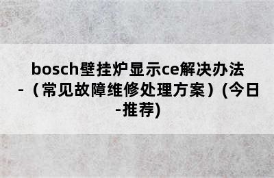 bosch壁挂炉显示ce解决办法-（常见故障维修处理方案）(今日-推荐)