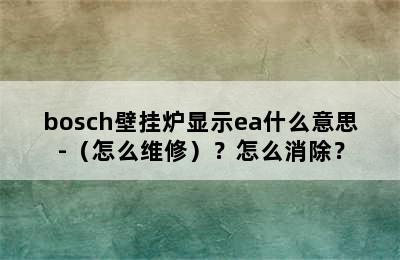 bosch壁挂炉显示ea什么意思-（怎么维修）？怎么消除？